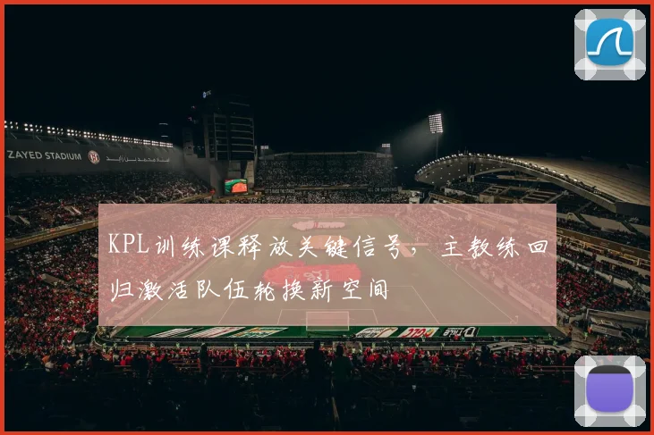 KPL训练课释放关键信号，主教练回归激活队伍轮换新空间