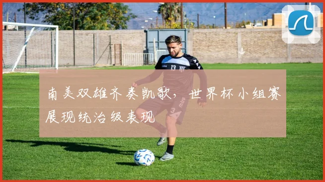 南美双雄齐奏凯歌，世界杯小组赛展现统治级表现