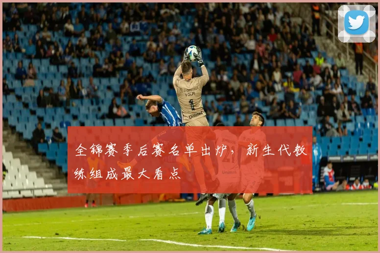 全锦赛季后赛名单出炉，新生代教练组成最大看点