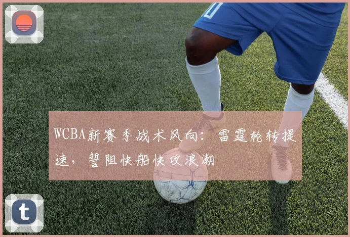 WCBA新赛季战术风向：雷霆轮转提速，誓阻快船快攻浪潮