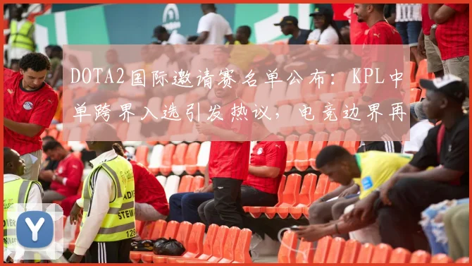 DOTA2国际邀请赛名单公布：KPL中单跨界入选引发热议，电竞边界再拓宽