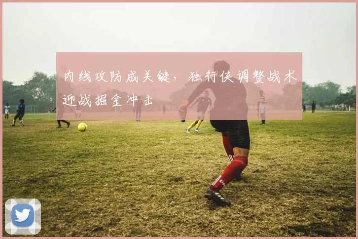 内线攻防成关键，独行侠调整战术迎战掘金冲击
