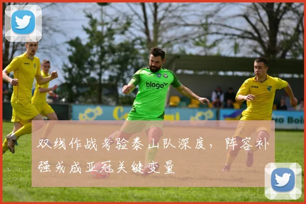 双线作战考验泰山队深度，阵容补强或成亚冠关键变量