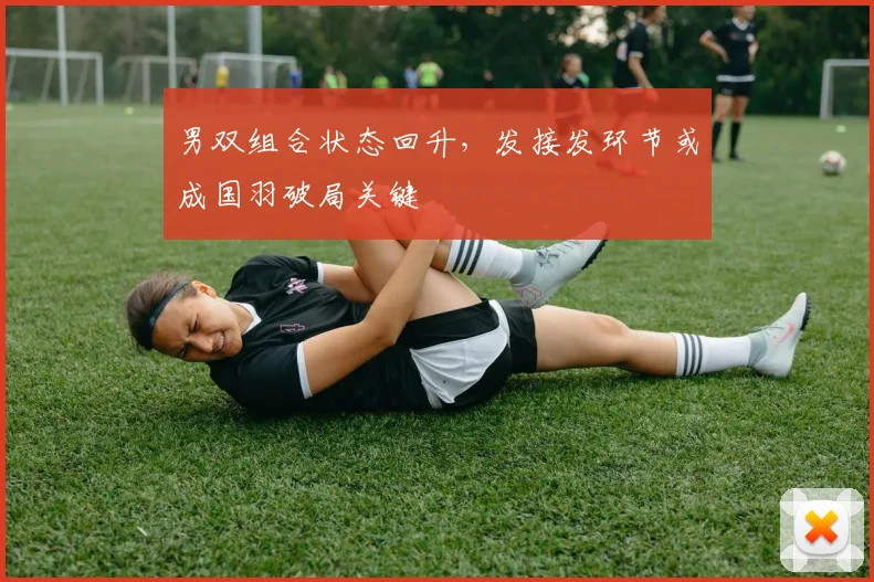 男双组合状态回升，发接发环节或成国羽破局关键