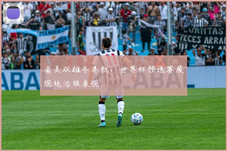 南美双雄齐奏凯，世界杯预选赛展现统治级表现