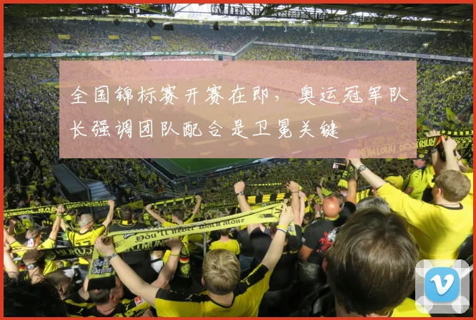 全国锦标赛开赛在即，奥运冠军队长强调团队配合是卫冕关键