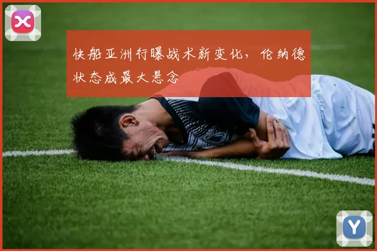 快船亚洲行曝战术新变化，伦纳德状态成最大悬念