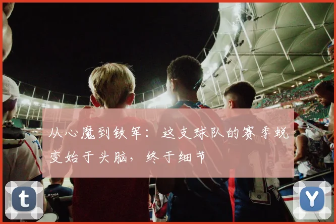 从心魔到铁军：这支球队的赛季蜕变始于头脑，终于细节