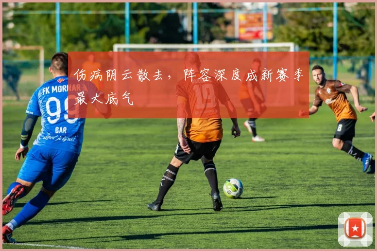 伤病阴云散去，阵容深度成新赛季最大底气