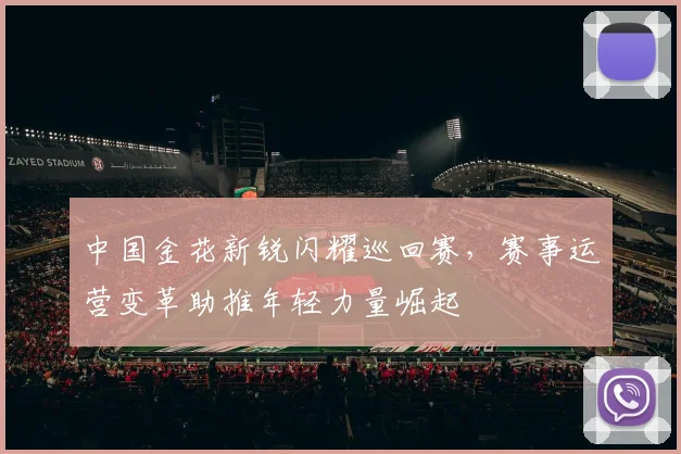 中国金花新锐闪耀巡回赛，赛事运营变革助推年轻力量崛起
