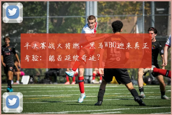 半决赛战火将燃，黑马WBG迎来真正考验：能否延续奇迹？