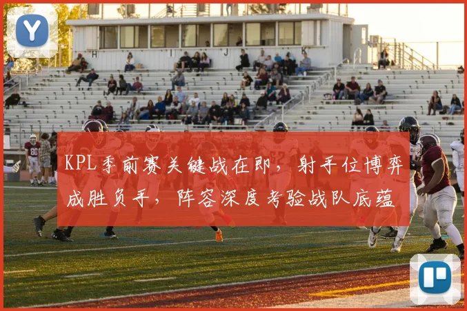 KPL季前赛关键战在即，射手位博弈成胜负手，阵容深度考验战队底蕴