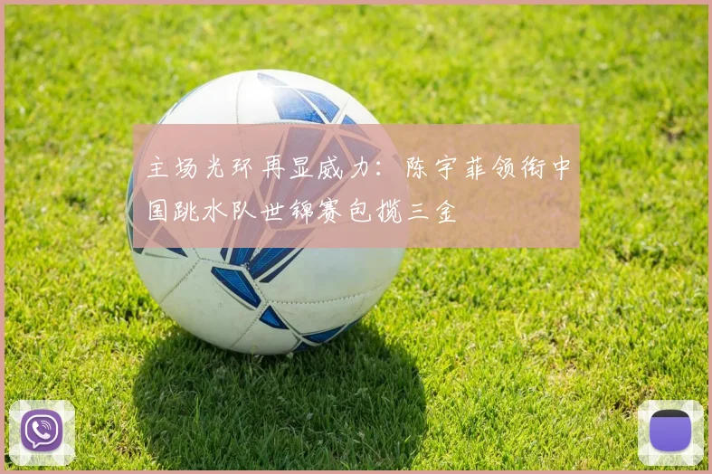 主场光环再显威力：陈宇菲领衔中国跳水队世锦赛包揽三金