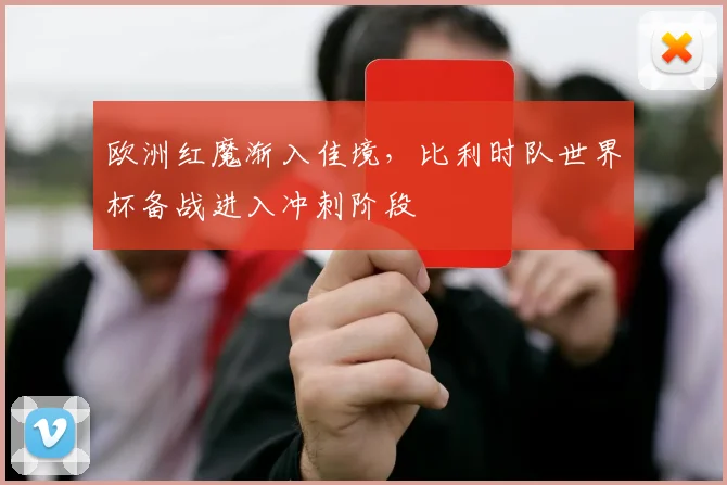 欧洲红魔渐入佳境，比利时队世界杯备战进入冲刺阶段